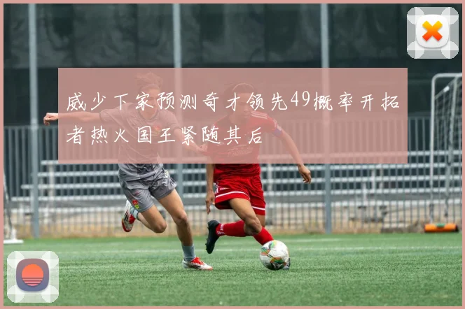 威少下家预测奇才领先49概率开拓者热火国王紧随其后