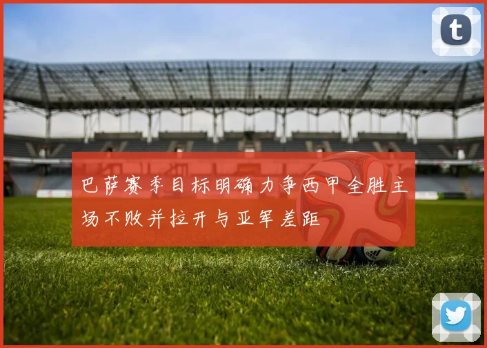 巴萨赛季目标明确力争西甲全胜主场不败并拉开与亚军差距
