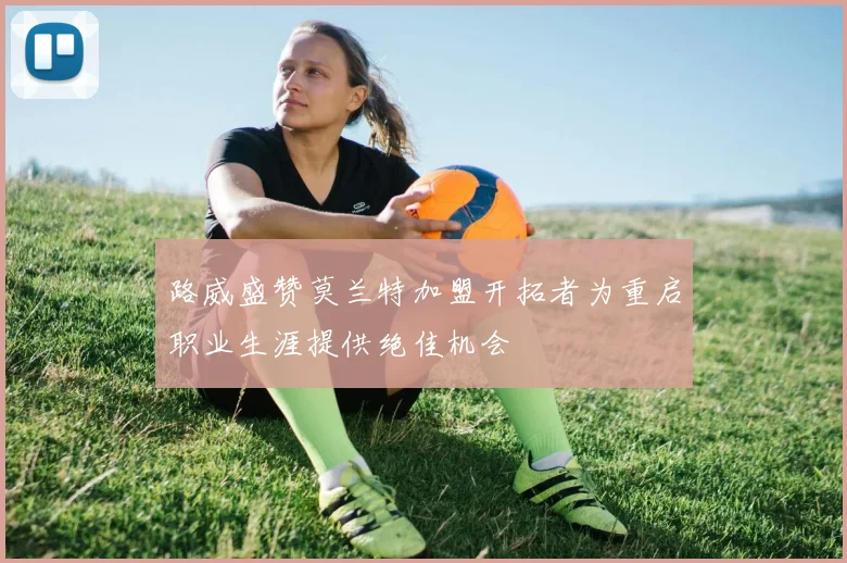 路威盛赞莫兰特加盟开拓者为重启职业生涯提供绝佳机会