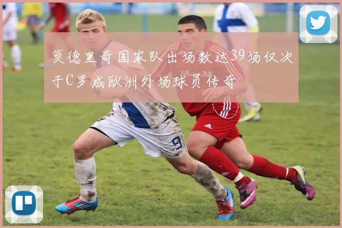 莫德里奇国家队出场数达39场仅次于C罗成欧洲外场球员传奇