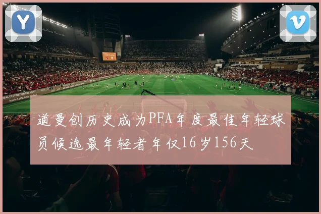 道曼创历史成为PFA年度最佳年轻球员候选最年轻者年仅16岁156天