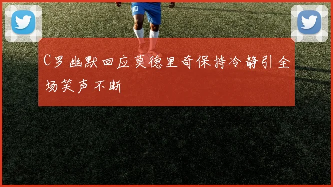 C罗幽默回应莫德里奇保持冷静引全场笑声不断