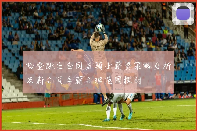 哈登跳出合同后骑士薪资策略分析及新合同年薪合理范围探讨