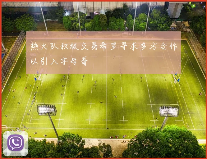 热火队积极交易希罗寻求多方合作以引入字母哥