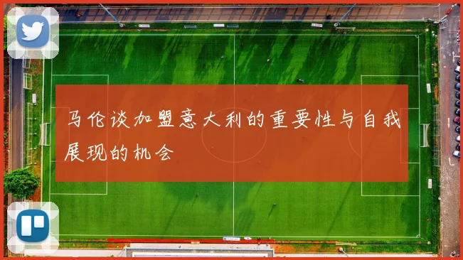 马伦谈加盟意大利的重要性与自我展现的机会