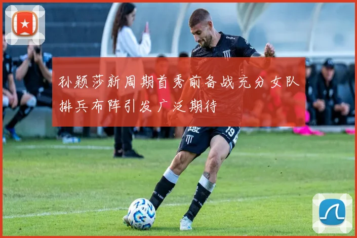 孙颖莎新周期首秀前备战充分女队排兵布阵引发广泛期待