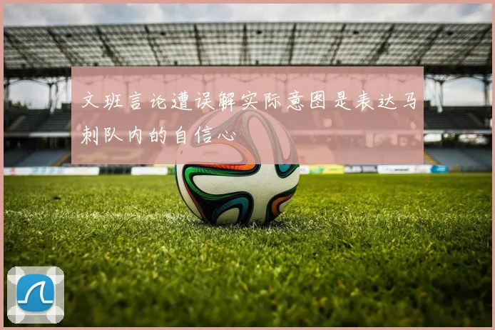 文班言论遭误解实际意图是表达马刺队内的自信心