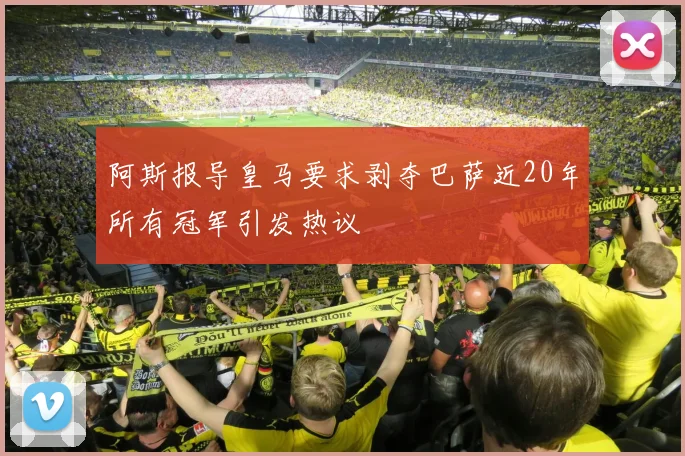 阿斯报导皇马要求剥夺巴萨近20年所有冠军引发热议