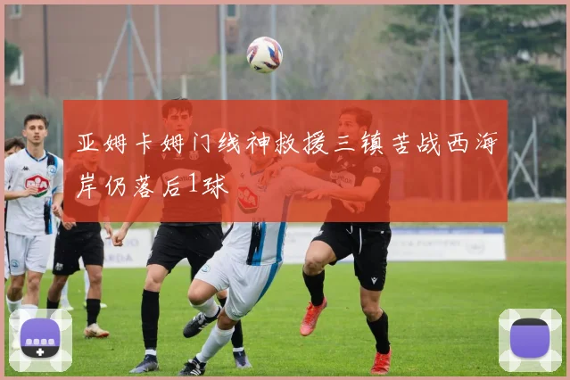 亚姆卡姆门线神救援三镇苦战西海岸仍落后1球