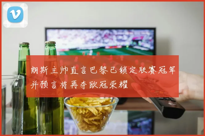 朗斯主帅直言巴黎已锁定联赛冠军并预言将再夺欧冠荣耀