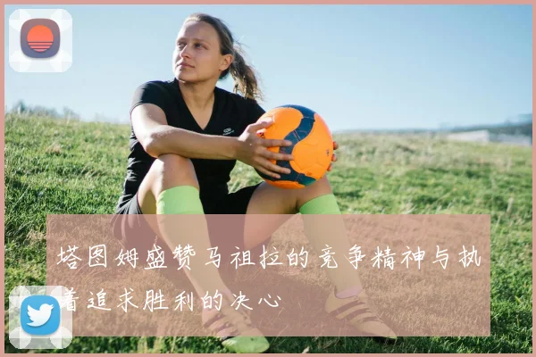 塔图姆盛赞马祖拉的竞争精神与执着追求胜利的决心
