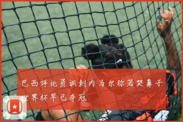 巴西评论员讽刺内马尔称若哭鼻子世界杯早已夺冠