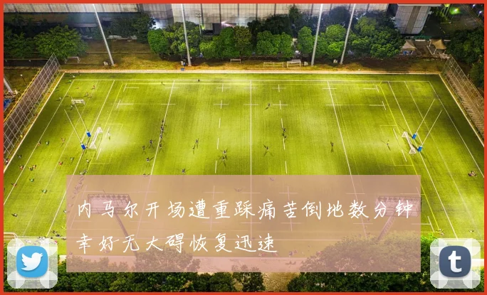 内马尔开场遭重踩痛苦倒地数分钟幸好无大碍恢复迅速