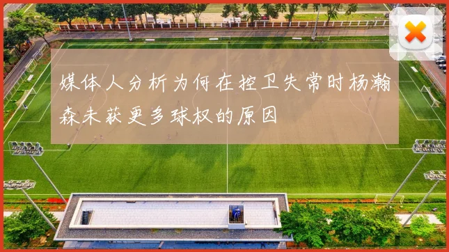 媒体人分析为何在控卫失常时杨瀚森未获更多球权的原因