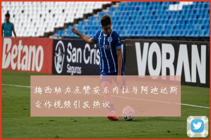 梅西助力点赞安东内拉与阿迪达斯合作视频引发热议