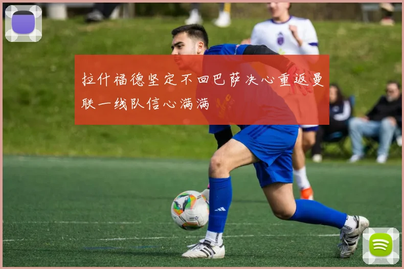 拉什福德坚定不回巴萨决心重返曼联一线队信心满满