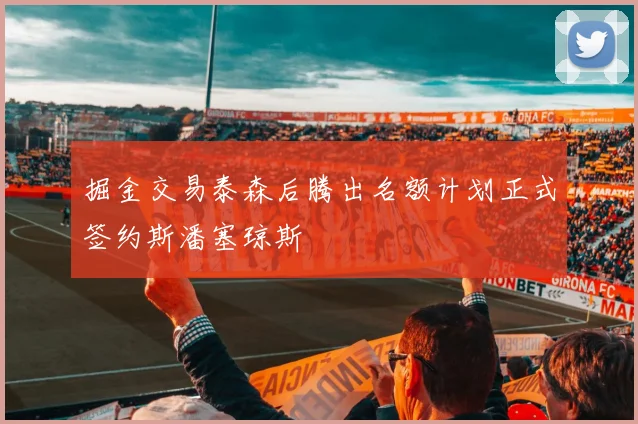 掘金交易泰森后腾出名额计划正式签约斯潘塞琼斯