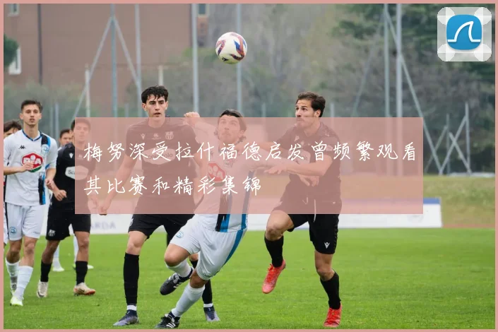 梅努深受拉什福德启发曾频繁观看其比赛和精彩集锦