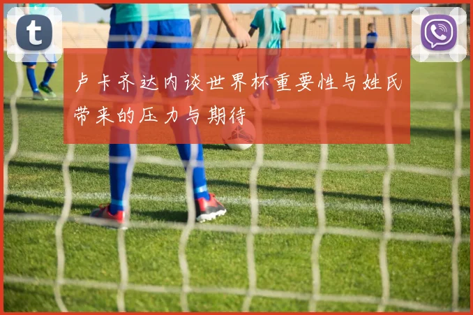 卢卡齐达内谈世界杯重要性与姓氏带来的压力与期待