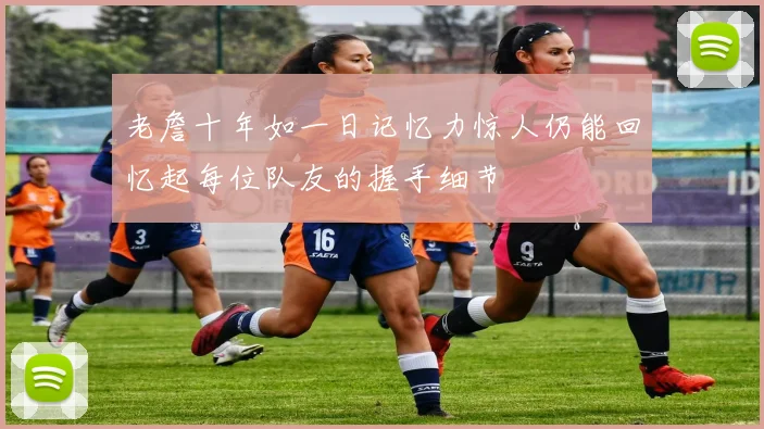 老詹十年如一日记忆力惊人仍能回忆起每位队友的握手细节
