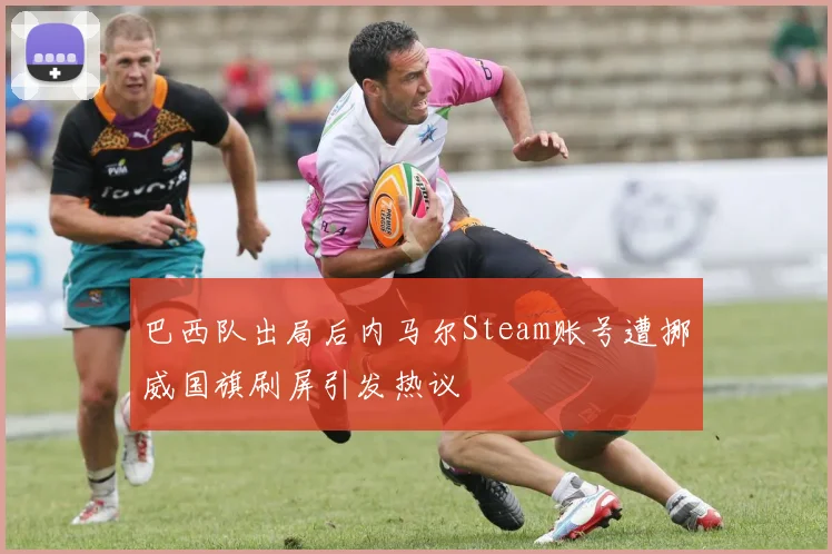 巴西队出局后内马尔Steam账号遭挪威国旗刷屏引发热议