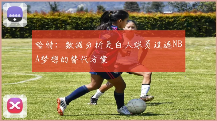 哈特：数据分析是白人球员追逐NBA梦想的替代方案