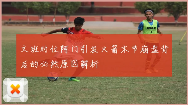 文班对位阿门引发火箭末节崩盘背后的必然原因解析
