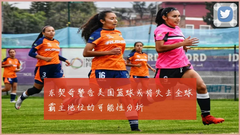 东契奇警告美国篮球或将失去全球霸主地位的可能性分析