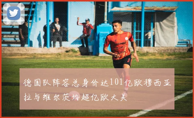 德国队阵容总身价达101亿欧穆西亚拉与维尔茨均超亿欧大关