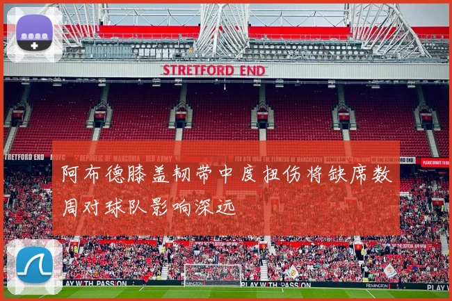 阿布德膝盖韧带中度扭伤将缺席数周对球队影响深远