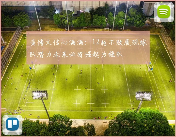 黄博文信心满满：12轮不败展现球队潜力未来必将崛起为强队